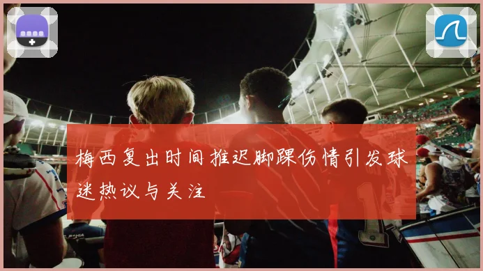 梅西复出时间推迟脚踝伤情引发球迷热议与关注