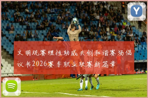 文明观赛理性助威共创和谐赛场倡议书2026赛季职业联赛新篇章