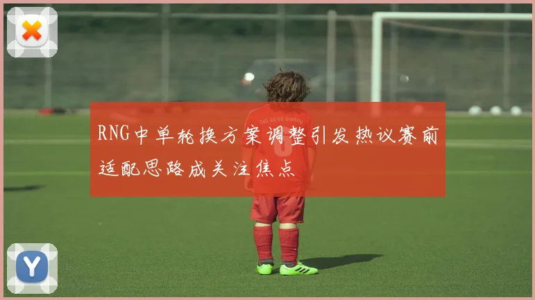 RNG中单轮换方案调整引发热议赛前适配思路成关注焦点
