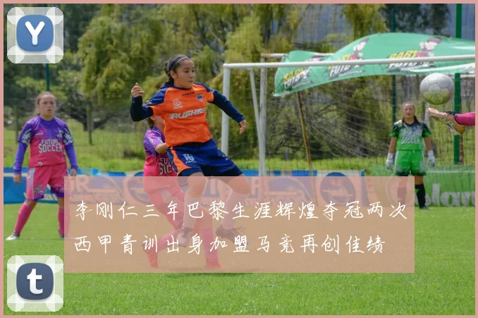 李刚仁三年巴黎生涯辉煌夺冠两次西甲青训出身加盟马竞再创佳绩