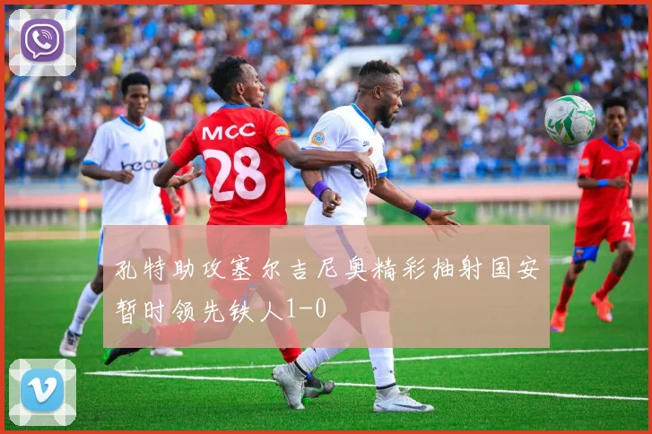 孔特助攻塞尔吉尼奥精彩抽射国安暂时领先铁人1-0