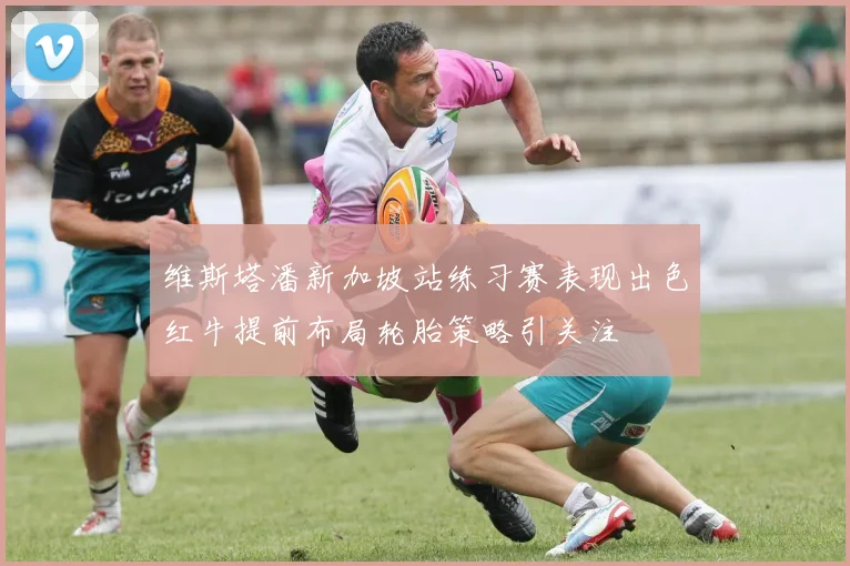 维斯塔潘新加坡站练习赛表现出色红牛提前布局轮胎策略引关注