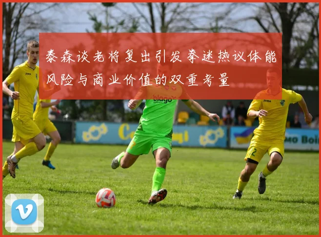 泰森谈老将复出引发拳迷热议体能风险与商业价值的双重考量