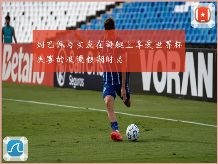 姆巴佩与女友在游艇上享受世界杯决赛的浪漫假期时光