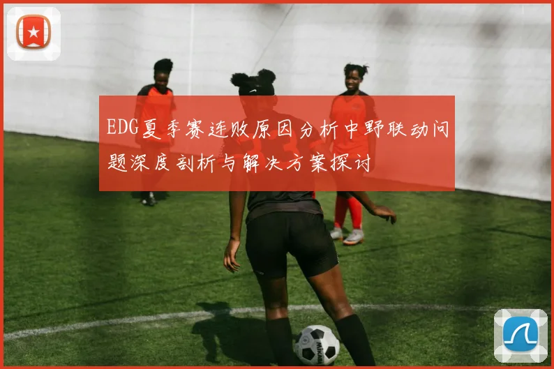 EDG夏季赛连败原因分析中野联动问题深度剖析与解决方案探讨