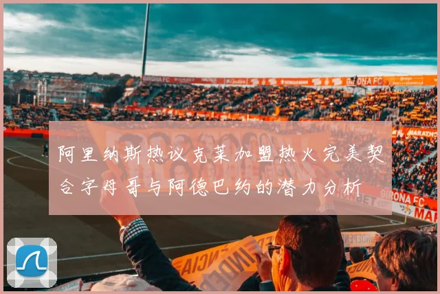 阿里纳斯热议克莱加盟热火完美契合字母哥与阿德巴约的潜力分析