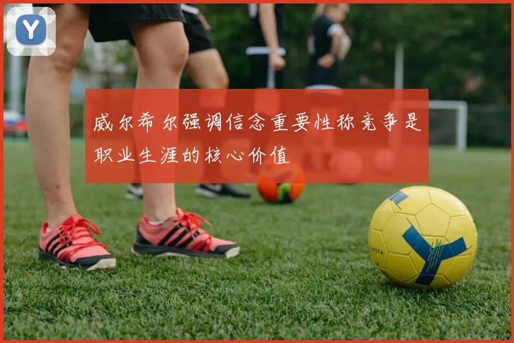 威尔希尔强调信念重要性称竞争是职业生涯的核心价值
