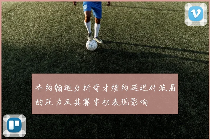 乔约翰逊分析奇才续约延迟对浓眉的压力及其赛季初表现影响